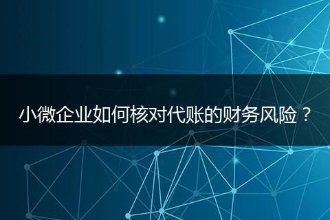 小微企业如何核对代账的财务风险？
