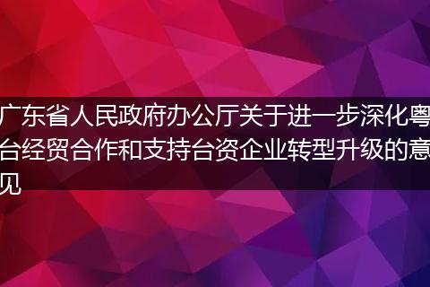 广东省人民政府办公厅关于进一步深化粤台经贸合作和支持台资企业转型升级的意见