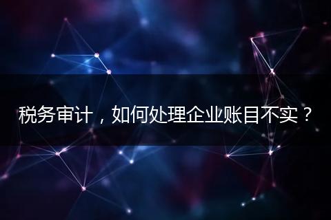 税务审计，如何处理企业账目不实？