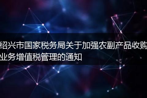绍兴市国家税务局关于加强农副产品收购业务增值税管理的通知