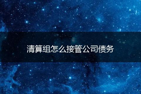 清算组怎么接管公司债务