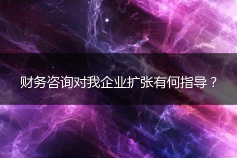 财务咨询对我企业扩张有何指导？