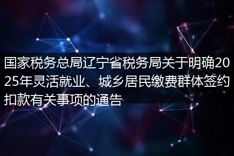 国家税务总局辽宁省税务局关于明确2025年灵活就业、城乡居民缴费群体签约扣款有关事项的通告
