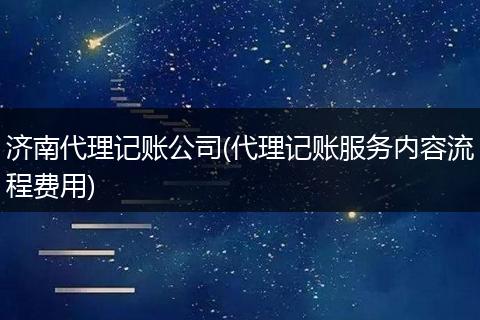 济南代理记账公司(代理记账服务内容流程费用)