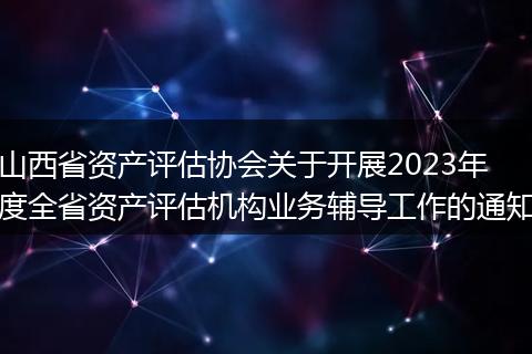 山西省资产评估协会关于开展2023年度全省资产评估机构业务辅导工作的通知
