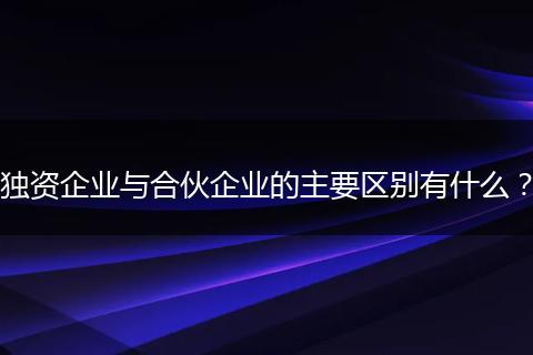 独资企业与合伙企业的主要区别有什么?