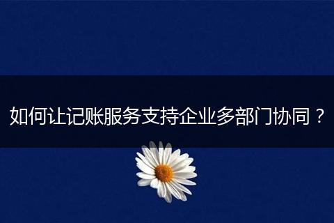 如何让记账服务支持企业多部门协同？