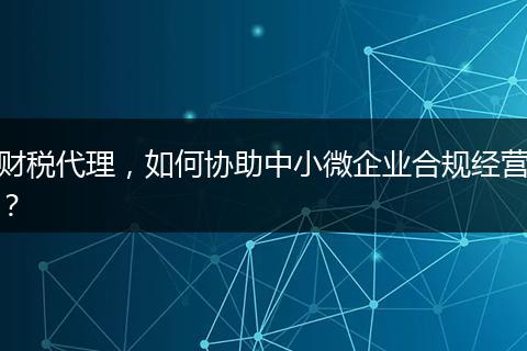 财税代理，如何协助中小微企业合规经营？
