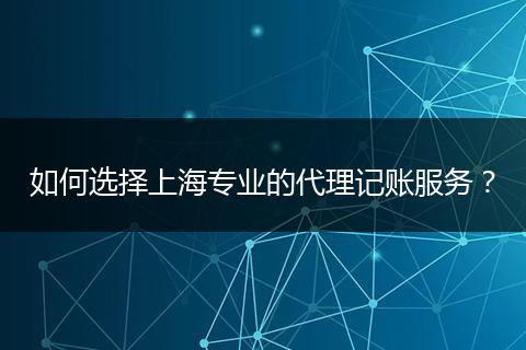 如何选择上海专业的代理记账服务？