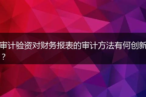 审计验资对财务报表的审计方法有何创新？