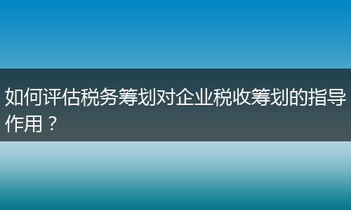 如何评估税务筹划对企业税收筹划的指导作用？