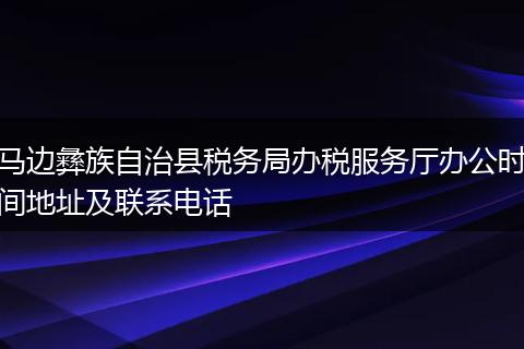 马边彝族自治县税务局办税服务厅办公时间地址及联系电话