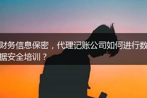 财务信息保密，代理记账公司如何进行数据安全培训？