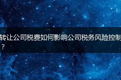 转让公司税费如何影响公司税务风险控制？