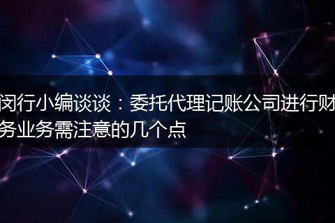 闵行小编谈谈：委托代理记账公司进行财务业务需注意的几个点