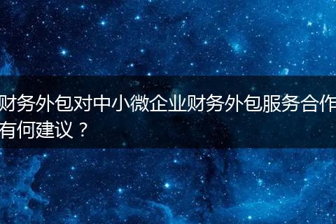 财务外包对中小微企业财务外包服务合作有何建议？