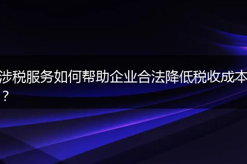 涉税服务如何帮助企业合法降低税收成本？
