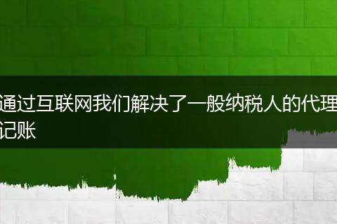 通过互联网我们解决了一般纳税人的代理记账