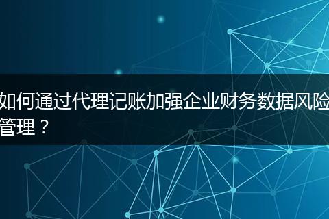 如何通过代理记账加强企业财务数据风险管理？
