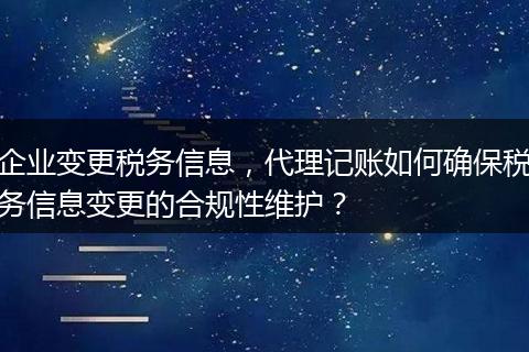 企业变更税务信息，代理记账如何确保税务信息变更的合规性维护？