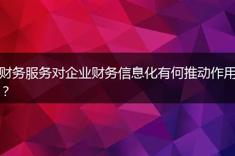 财务服务对企业财务信息化有何推动作用？