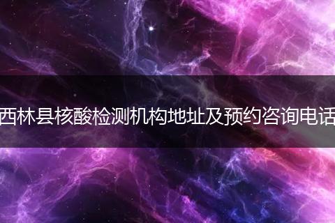 西林县核酸检测机构地址及预约咨询电话