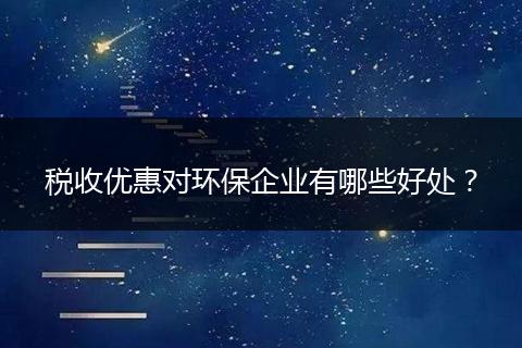 税收优惠对环保企业有哪些好处？