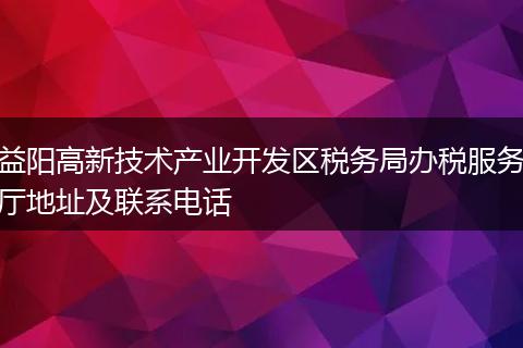 益阳高新技术产业开发区税务局办税服务厅地址及联系电话
