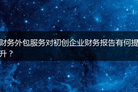 财务外包服务对初创企业财务报告有何提升？