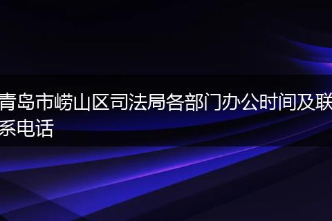青岛市崂山区司法局各部门办公时间及联系电话