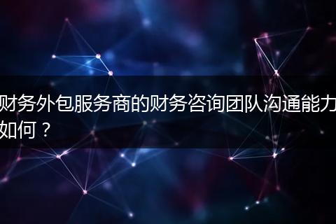 财务外包服务商的财务咨询团队沟通能力如何？