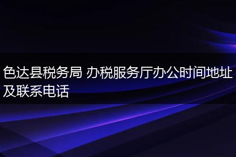 色达县税务局 办税服务厅办公时间地址及联系电话