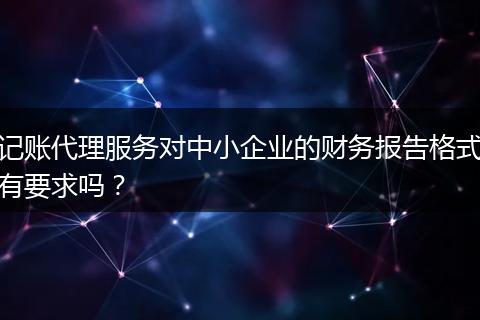 记账代理服务对中小企业的财务报告格式有要求吗？