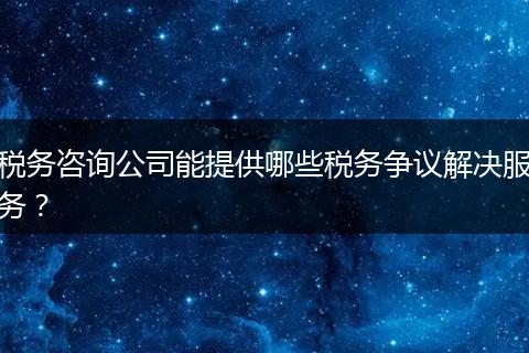 税务咨询公司能提供哪些税务争议解决服务？