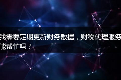 我需要定期更新财务数据，财税代理服务能帮忙吗？