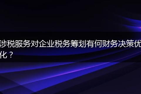 涉税服务对企业税务筹划有何财务决策优化？