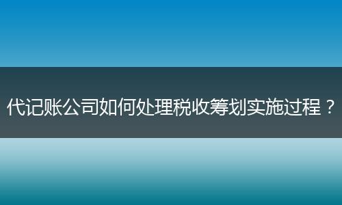代记账公司如何处理税收筹划实施过程？