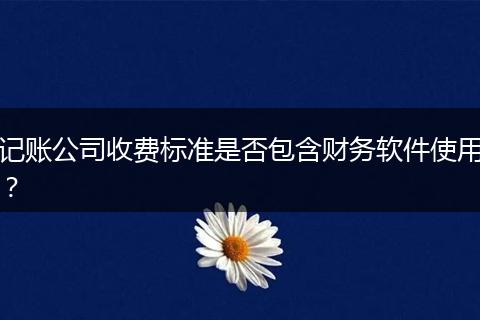 记账公司收费标准是否包含财务软件使用？