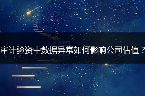 审计验资中数据异常如何影响公司估值？