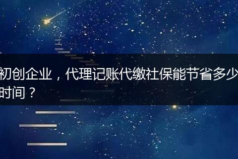 初创企业，代理记账代缴社保能节省多少时间？