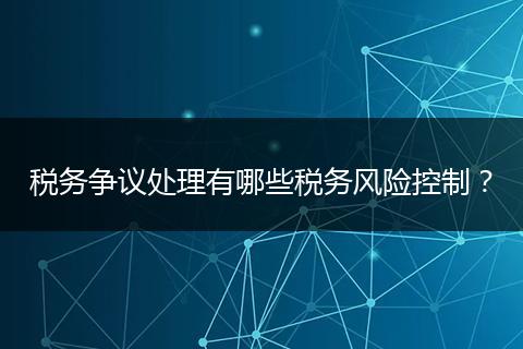 税务争议处理有哪些税务风险控制？