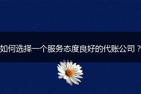 如何选择一个服务态度良好的代账公司？