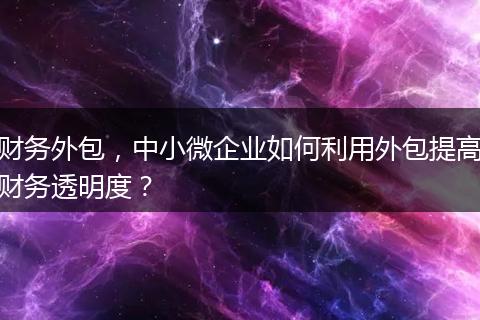 财务外包，中小微企业如何利用外包提高财务透明度？