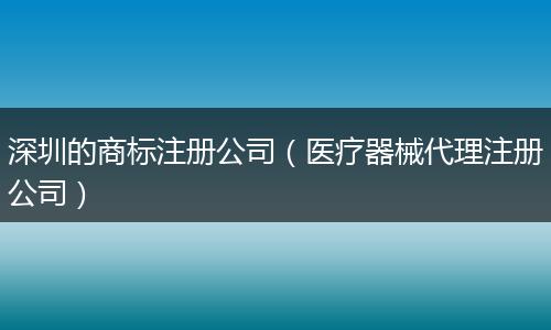 深圳的商标注册公司（医疗器械代理注册公司）
