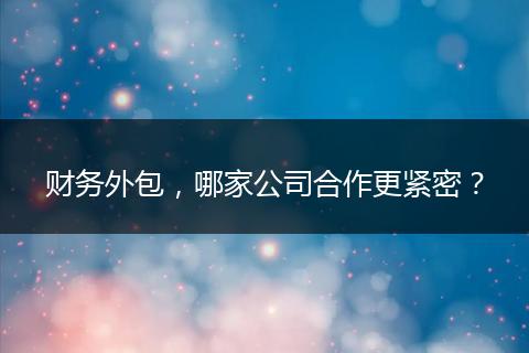 财务外包，哪家公司合作更紧密？