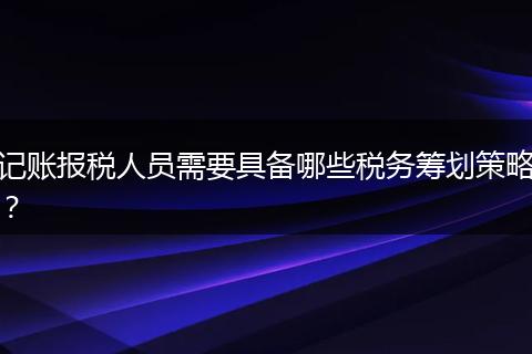记账报税人员需要具备哪些税务筹划策略？