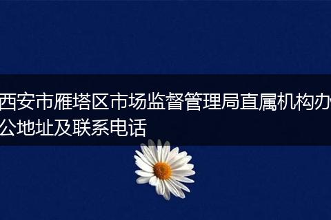 西安市雁塔区市场监督管理局直属机构办公地址及联系电话