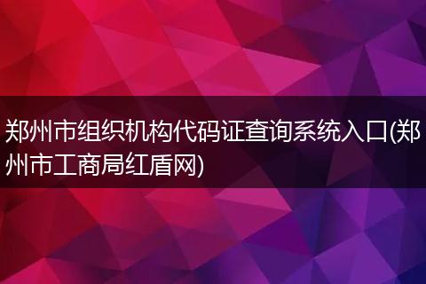 郑州市组织机构代码证查询系统入口(郑州市工商局红盾网)