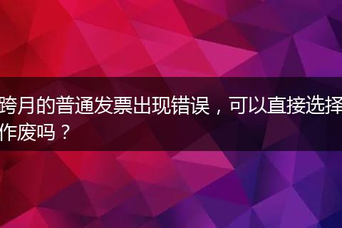 跨月的普通发票出现错误,可以直接选择作废吗?