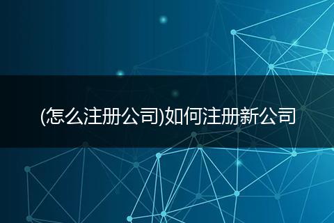 (怎么注册公司)如何注册新公司